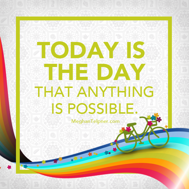 Today is the day day that anything is possible.